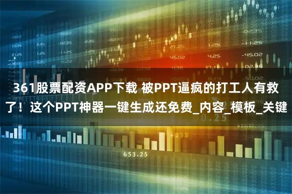 361股票配资APP下载 被PPT逼疯的打工人有救了！这个PPT神器一键生成还免费_内容_模板_关键