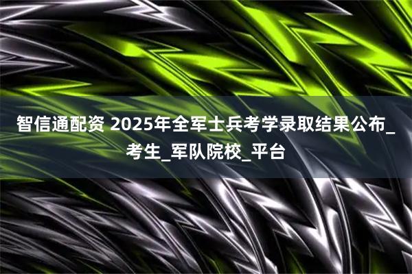 智信通配资 2025年全军士兵考学录取结果公布_考生_军队院校_平台