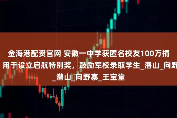 金海港配资官网 安徽一中学获匿名校友100万捐款,校方:用于设立启航特别奖,鼓励军校录取学生_潜山_向野寨_王宝堂