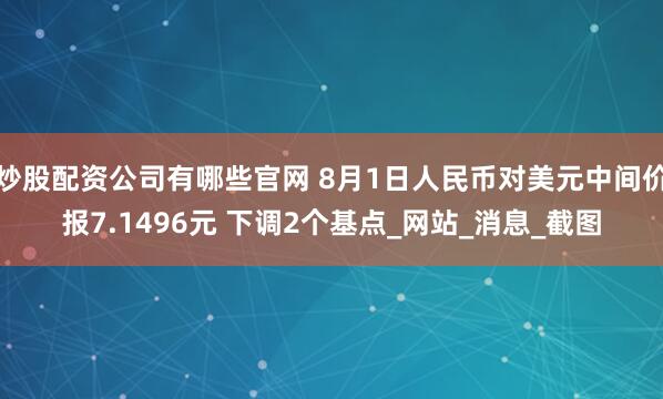 炒股配资公司有哪些官网 8月1日人民币对美元中间价报7.1496元 下调2个基点_网站_消息_截图