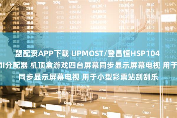 盟配资APP下载 UPMOST/登昌恒HSP104 4K60 1进4出HDMI分配器 机顶盒游戏四台屏幕同步显示屏幕电视 用于小型彩票站刮刮乐