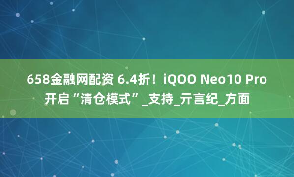 658金融网配资 6.4折！iQOO Neo10 Pro开启“清仓模式”_支持_亓言纪_方面
