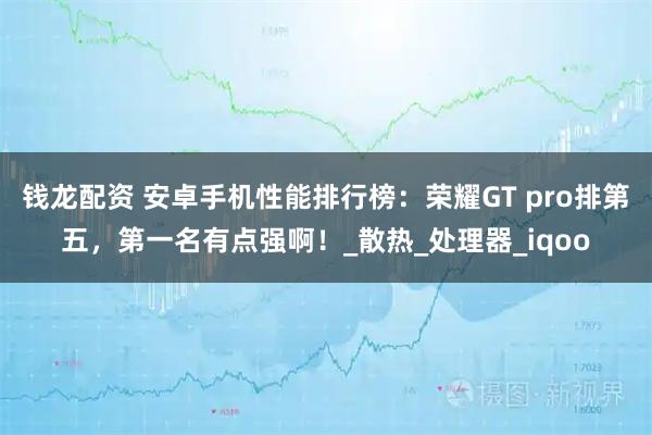 钱龙配资 安卓手机性能排行榜:荣耀GT pro排第五,第一名有点强啊!_散热_处理器_iqoo