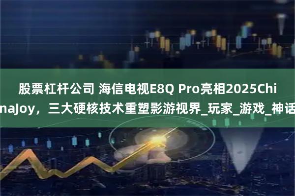 股票杠杆公司 海信电视E8Q Pro亮相2025ChinaJoy，三大硬核技术重塑影游视界_玩家_游戏_神话