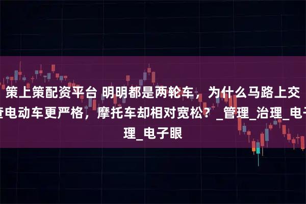 策上策配资平台 明明都是两轮车,为什么马路上交警查电动车更严格,摩托车却相对宽松?_管理_治理_电子眼