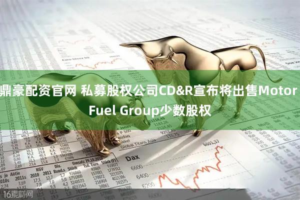 鼎豪配资官网 私募股权公司CD&R宣布将出售Motor Fuel Group少数股权