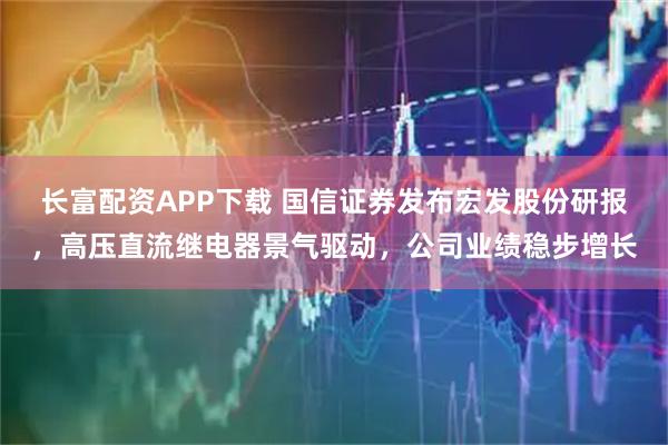 长富配资APP下载 国信证券发布宏发股份研报，高压直流继电器景气驱动，公司业绩稳步增长