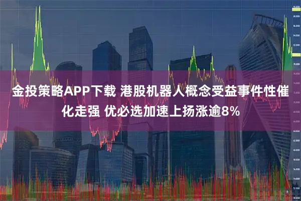金投策略APP下载 港股机器人概念受益事件性催化走强 优必选加速上扬涨逾8%