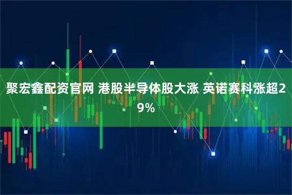 聚宏鑫配资官网 港股半导体股大涨 英诺赛科涨超29%