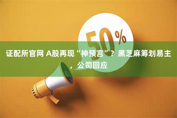 证配所官网 A股再现“神预言”?黑芝麻筹划易主,公司回应
