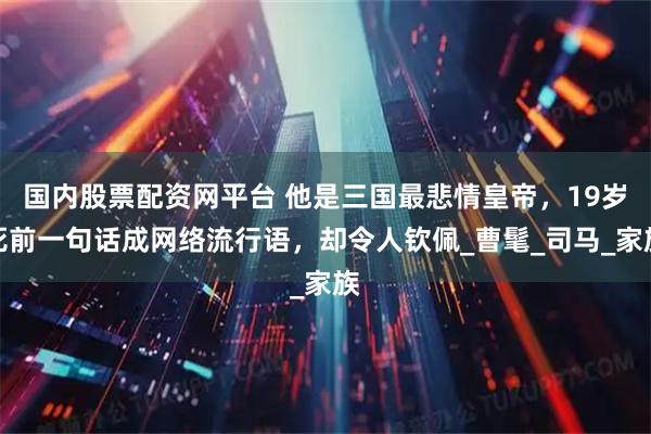 国内股票配资网平台 他是三国最悲情皇帝,19岁死前一句话成网络流行语,却令人钦佩_曹髦_司马_家族