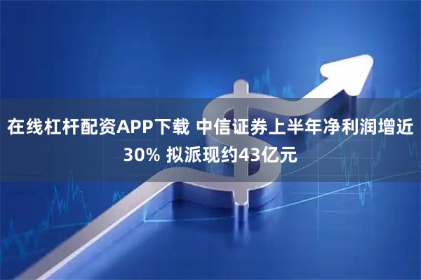 在线杠杆配资APP下载 中信证券上半年净利润增近30% 拟派现约43亿元