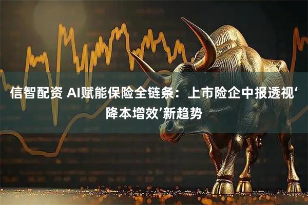 信智配资 AI赋能保险全链条：上市险企中报透视‘降本增效’新趋势