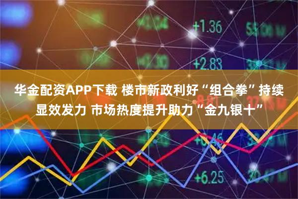 华金配资APP下载 楼市新政利好“组合拳”持续显效发力 市场热度提升助力“金九银十”