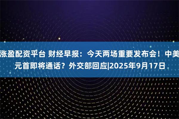 涨盈配资平台 财经早报：今天两场重要发布会！中美元首即将通话？外交部回应|2025年9月17日