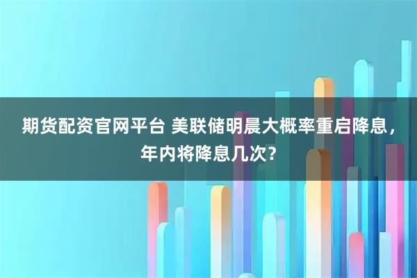期货配资官网平台 美联储明晨大概率重启降息,年内将降息几次?