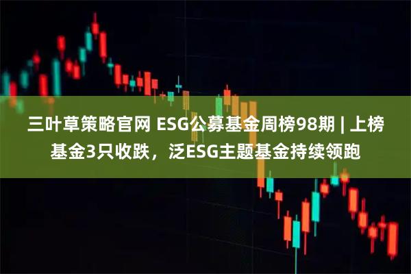 三叶草策略官网 ESG公募基金周榜98期 | 上榜基金3只收跌，泛ESG主题基金持续领跑