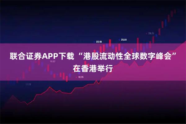 联合证券APP下载 “港股流动性全球数字峰会”在香港举行
