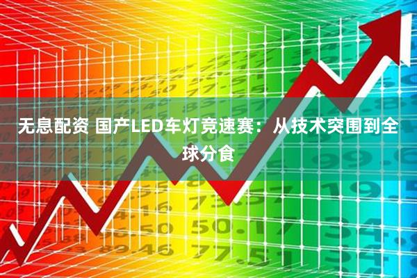 无息配资 国产LED车灯竞速赛:从技术突围到全球分食