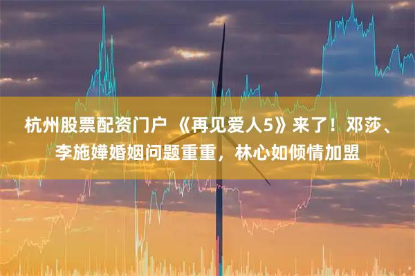 杭州股票配资门户 《再见爱人5》来了！邓莎、李施嬅婚姻问题重重，林心如倾情加盟