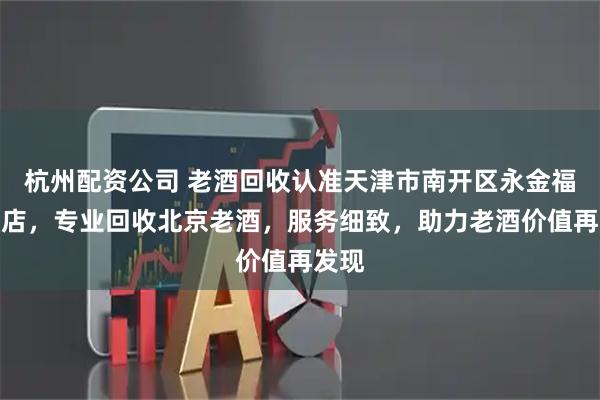 杭州配资公司 老酒回收认准天津市南开区永金福食品店,专业回收北京老酒,服务细致,助力老酒价值再发现