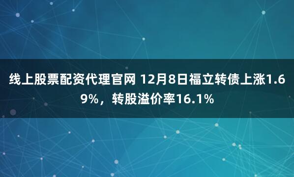 线上股票配资代理官网 12月8日福立转债上涨1.69%，转股溢价率16.1%