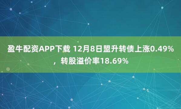 盈牛配资APP下载 12月8日盟升转债上涨0.49%，转股溢价率18.69%