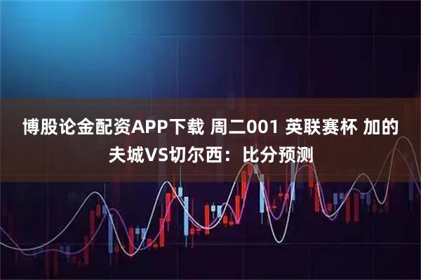 博股论金配资APP下载 周二001 英联赛杯 加的夫城VS切尔西:比分预测