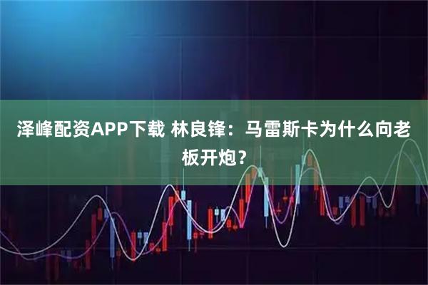 泽峰配资APP下载 林良锋：马雷斯卡为什么向老板开炮？