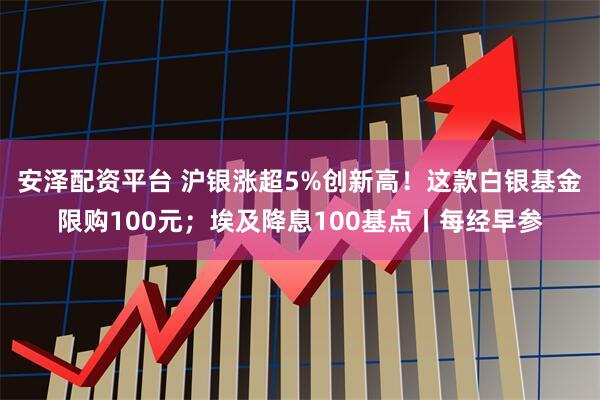 安泽配资平台 沪银涨超5%创新高!这款白银基金限购100元;埃及降息100基点丨每经早参