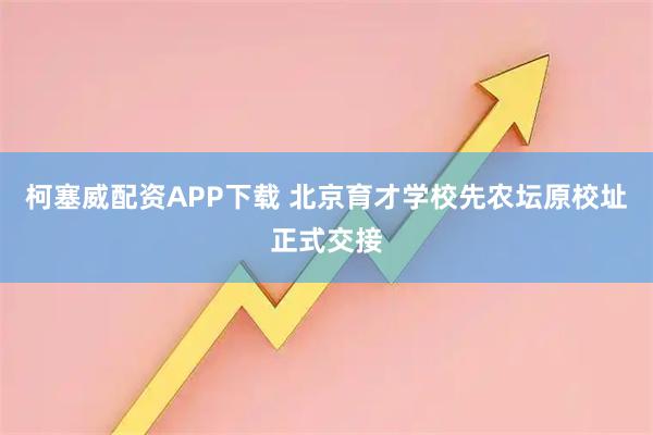 柯塞威配资APP下载 北京育才学校先农坛原校址正式交接