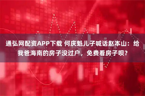 通弘网配资APP下载 何庆魁儿子喊话赵本山：给我爸海南的房子没过户，免费看房子呗？