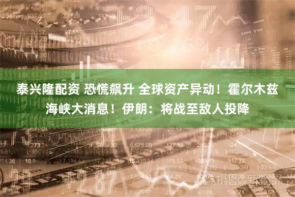 泰兴隆配资 恐慌飙升 全球资产异动！霍尔木兹海峡大消息！伊朗：将战至敌人投降